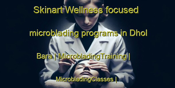 Skinart Wellness-focused microblading programs in Dhol Bara | MicrobladingTraining | MicrobladingClasses | SkinartTraining-Pakistan
